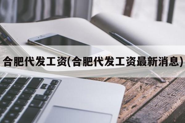 合肥代发工资(合肥代发工资最新消息)